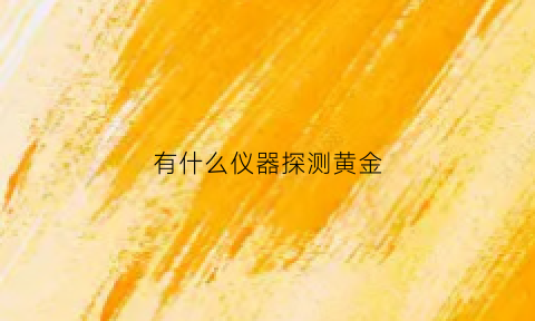 有什么仪器探测黄金(有什么仪器探测黄金吗)