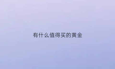 有什么值得买的黄金(买什么黄金最值钱)