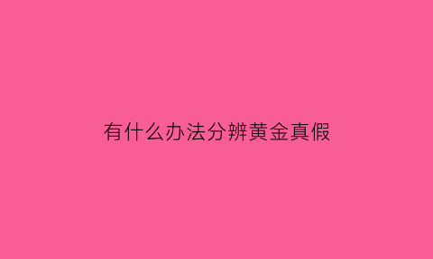 有什么办法分辨黄金真假(有什么办法分辨黄金真假视频)