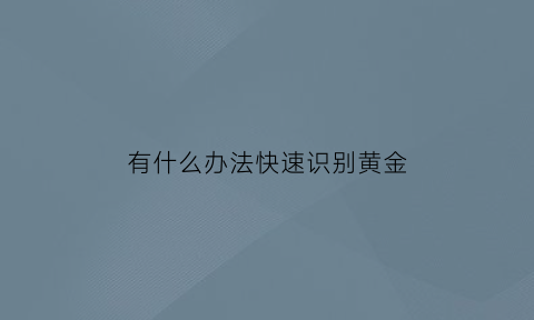 有什么办法快速识别黄金(怎样快速识别黄金)