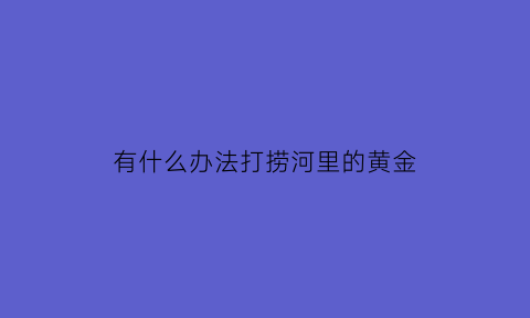 有什么办法打捞河里的黄金(河里打捞东西的秘诀)