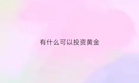 有什么可以投资黄金(有什么可以投资黄金的软件)