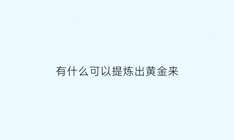 有什么可以提炼出黄金来(都有什么可以提炼黄金)