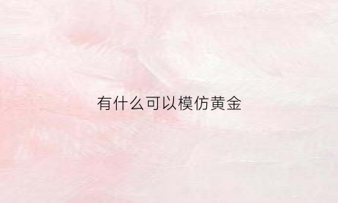 有什么可以模仿黄金(仿黄金首饰)