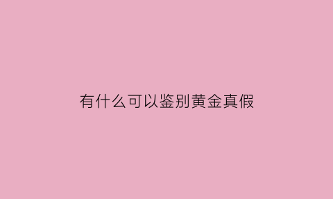 有什么可以鉴别黄金真假(用什么可以辨别真假黄金)