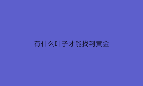 有什么叶子才能找到黄金(哪些叶子)