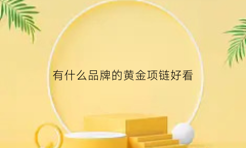 有什么品牌的黄金项链好看(有什么品牌的黄金项链好看又保值)