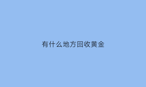 有什么地方回收黄金(什么地方回收黄金项链)