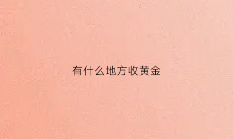 有什么地方收黄金(什么地方收黄金手镯)