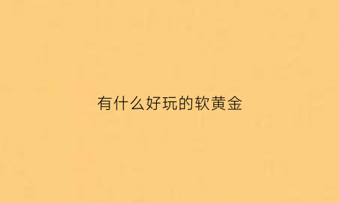 有什么好玩的软黄金(有什么好玩的软黄金手镯)