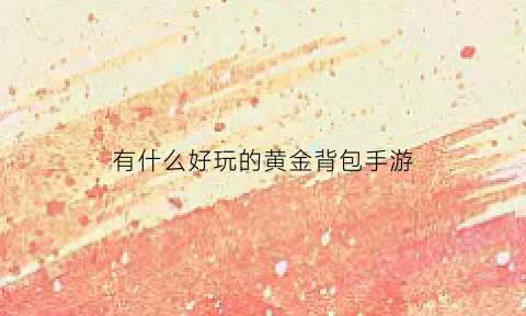 有什么好玩的黄金背包手游(黄金包包长什么样子)