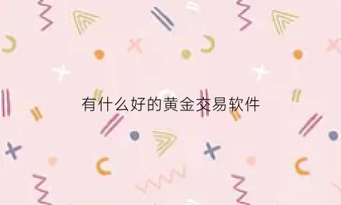 有什么好的黄金交易软件(有什么好的黄金交易软件推荐)