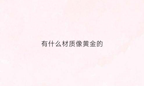 有什么材质像黄金的