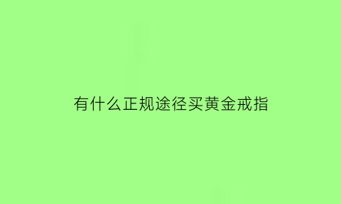 有什么正规途径买黄金戒指(有什么正规途径买黄金戒指的平台)