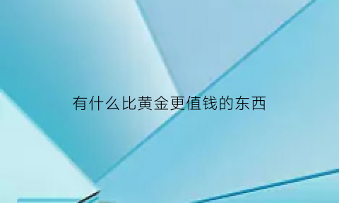 有什么比黄金更值钱的东西(比黄金更宝贵的东西)