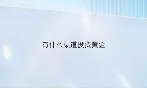 有什么渠道投资黄金(投资黄金在哪个平台好)