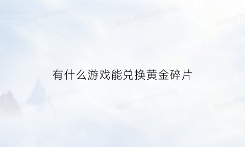 有什么游戏能兑换黄金碎片(可以兑换手机碎片的游戏)