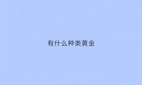 有什么种类黄金(黄金有什么品种)