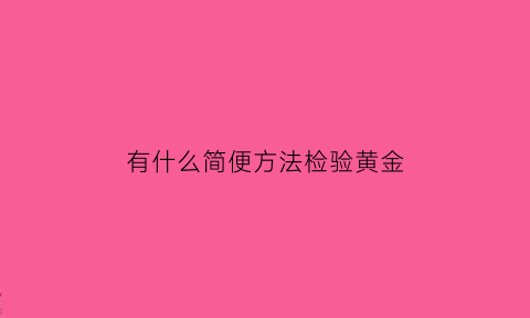 有什么简便方法检验黄金(检测是不是黄金的简便方法)