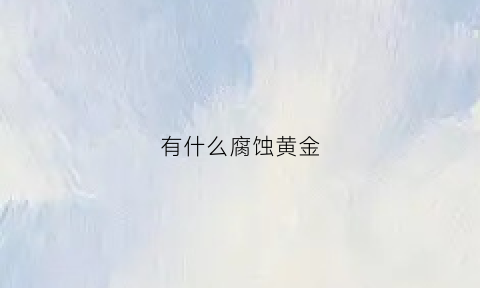 有什么腐蚀黄金(能腐蚀黄金的物质)