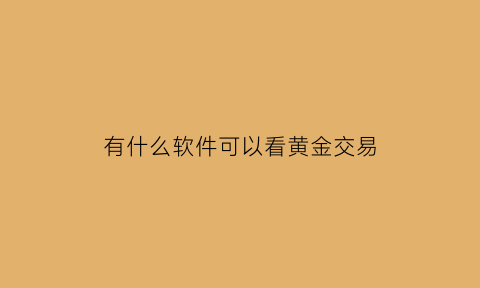 有什么软件可以看黄金交易(什么软件可以看黄金成交量)