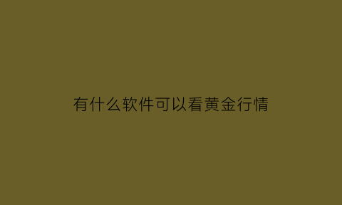 有什么软件可以看黄金行情(什么软件可以看黄金每天的价格走势)