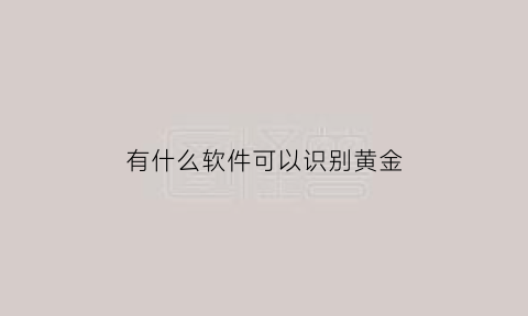 有什么软件可以识别黄金(有没有识别黄金的软件)