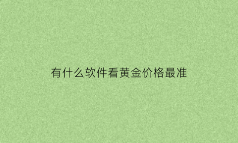 有什么软件看黄金价格最准(有什么软件看黄金价格最准的)