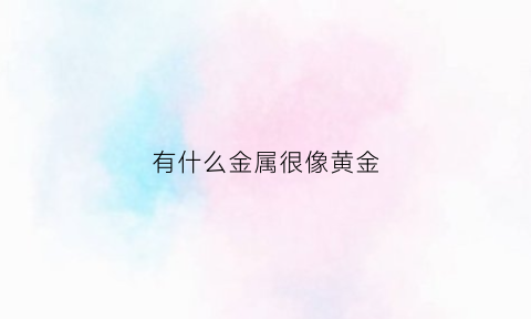 有什么金属很像黄金