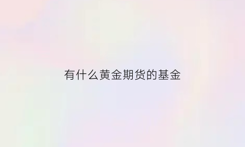 有什么黄金期货的基金(黄金期货值得买吗)