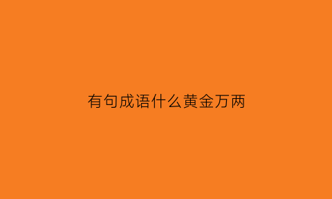 有句成语什么黄金万两(万两黄金是成语吗)