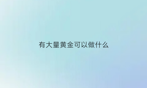 有大量黄金可以做什么