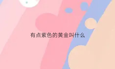 有点紫色的黄金叫什么(被誉为紫色黄金的是)