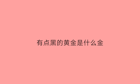 有点黑的黄金是什么金(黑色的金是什么金)