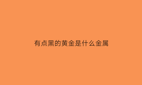 有点黑的黄金是什么金属