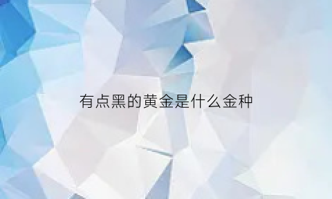 有点黑的黄金是什么金种(黑色的金子是哪种矿产)