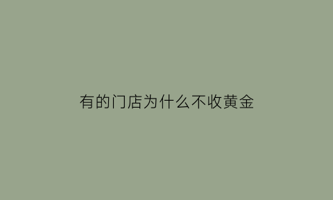 有的门店为什么不收黄金(为什么金店不收银行金条)