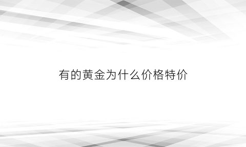 有的黄金为什么价格特价(为什么有的黄金价格便宜有的贵)