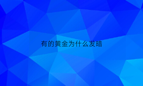 有的黄金为什么发暗(为什么黄金有些看起来比较亮有些暗)