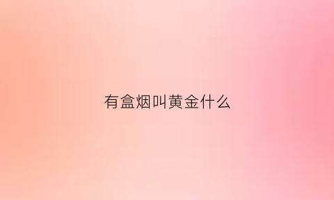 有盒烟叫黄金什么(有盒烟叫黄金什么名字)