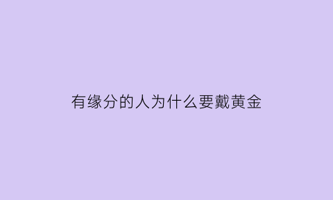 有缘分的人为什么要戴黄金(有缘分的人为什么要戴黄金呢)