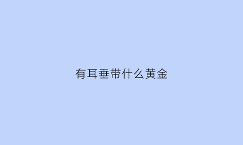 有耳垂带什么黄金(有耳垂的人戴耳环好看吗)