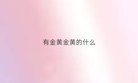 有金黄金黄的什么(有金黄金黄的什么东西)