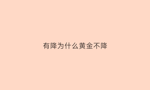 有降为什么黄金不降(黄金只升不降)