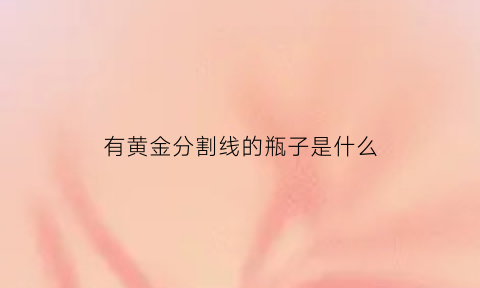 有黄金分割线的瓶子是什么(神奇的黄金分割线0618)