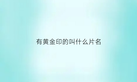 有黄金印的叫什么片名(常见的黄金印记有什么)