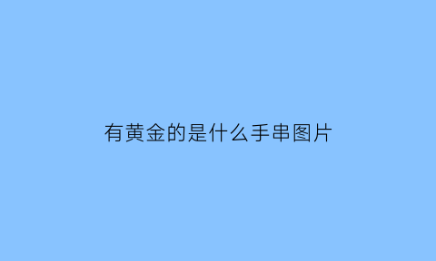 有黄金的是什么手串图片(黄金手链上面有字吗)