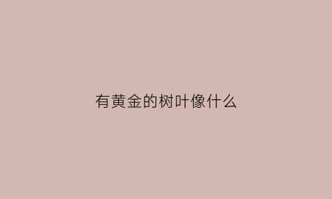 有黄金的树叶像什么(黄金的树叶像什么一样落下来)