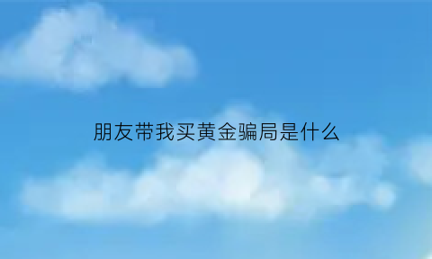 朋友带我买黄金骗局是什么