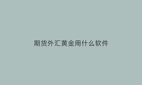 期货外汇黄金用什么软件(期货外汇黄金用什么软件好)